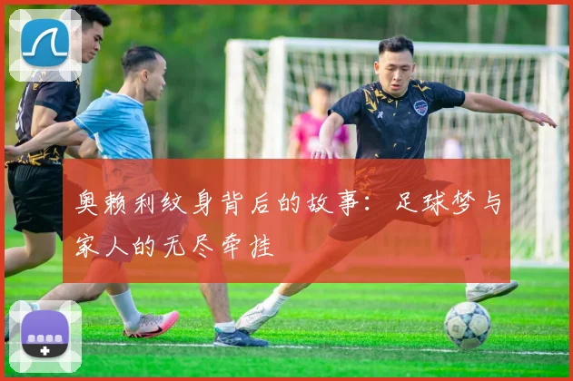 奥赖利纹身背后的故事：足球梦与家人的无尽牵挂