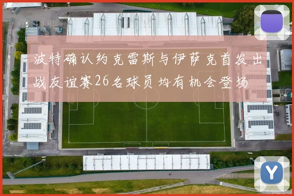 波特确认约克雷斯与伊萨克首发出战友谊赛26名球员均有机会登场