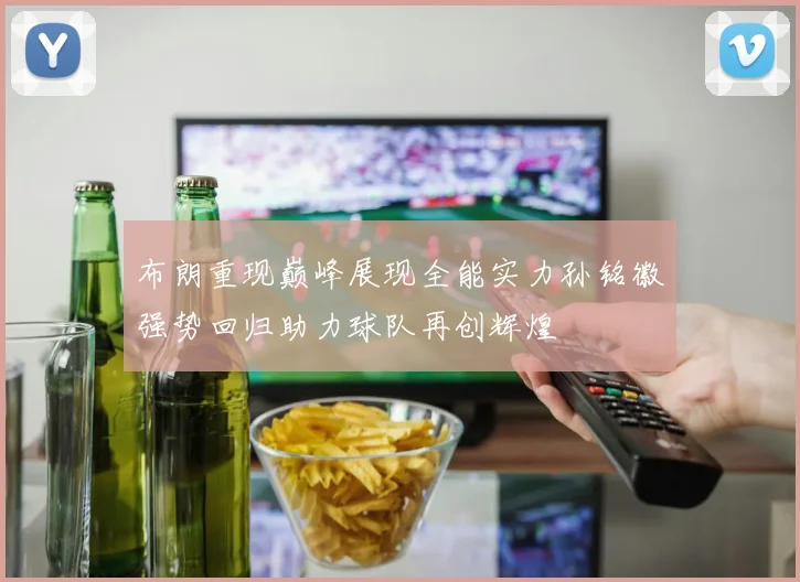 布朗重现巅峰展现全能实力孙铭徽强势回归助力球队再创辉煌