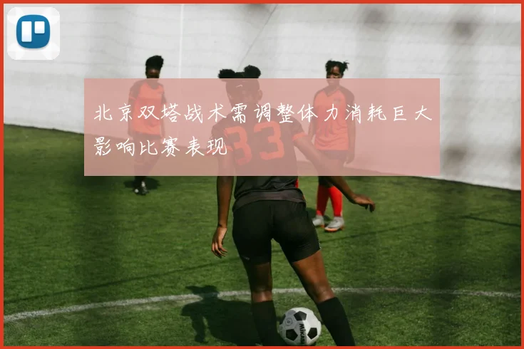 北京双塔战术需调整体力消耗巨大影响比赛表现