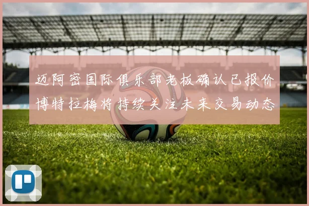 迈阿密国际俱乐部老板确认已报价博特拉梅将持续关注未来交易动态
