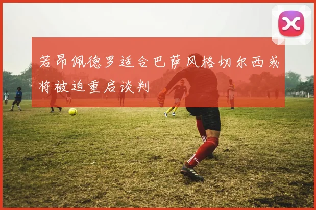 若昂佩德罗适合巴萨风格切尔西或将被迫重启谈判