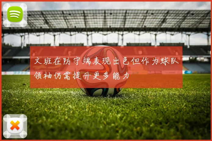 文班在防守端表现出色但作为球队领袖仍需提升更多能力
