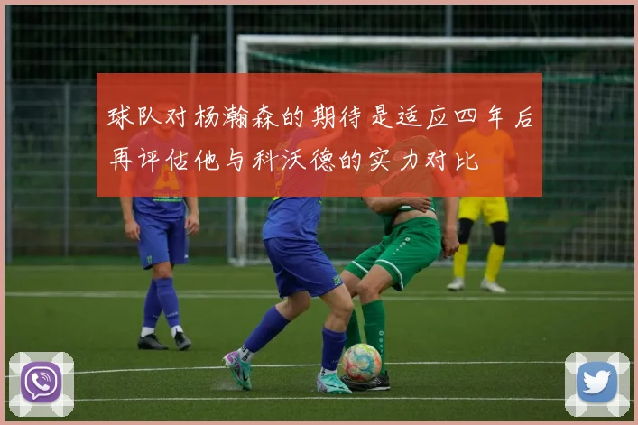 球队对杨瀚森的期待是适应四年后再评估他与科沃德的实力对比