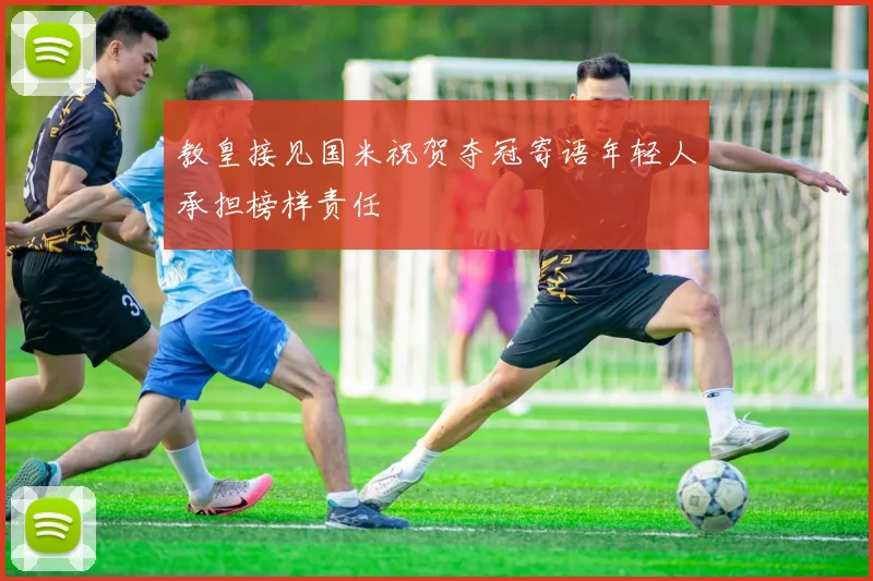 教皇接见国米祝贺夺冠寄语年轻人承担榜样责任