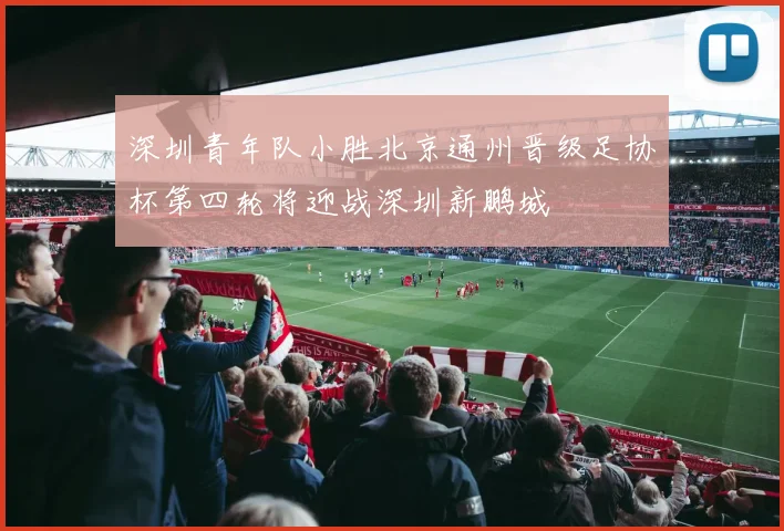 深圳青年队小胜北京通州晋级足协杯第四轮将迎战深圳新鹏城