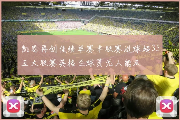 凯恩再创佳绩单赛季联赛进球超35五大联赛英格兰球员无人能及