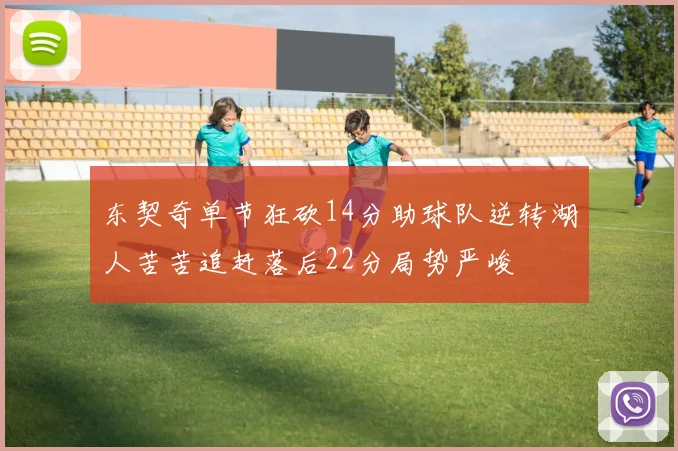 东契奇单节狂砍14分助球队逆转湖人苦苦追赶落后22分局势严峻