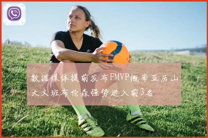 数据媒体提前发布FMVP概率亚历山大文班布伦森强势进入前3名