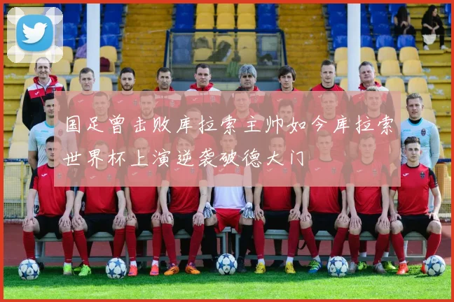 国足曾击败库拉索主帅如今库拉索世界杯上演逆袭破德大门
