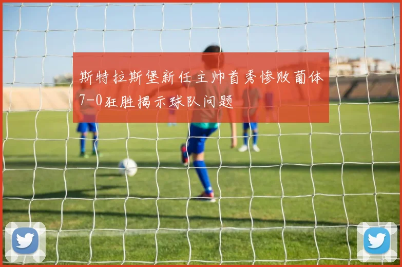 斯特拉斯堡新任主帅首秀惨败葡体7-0狂胜揭示球队问题